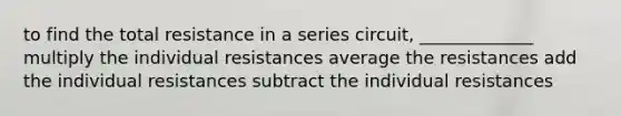 to find the total resistance in a series circuit, _____________ multiply the individual resistances average the resistances add the individual resistances subtract the individual resistances