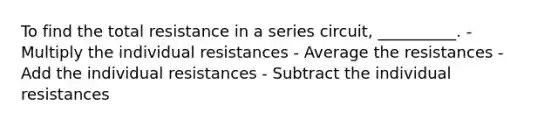 To find the total resistance in a series circuit, __________. - Multiply the individual resistances - Average the resistances - Add the individual resistances - Subtract the individual resistances