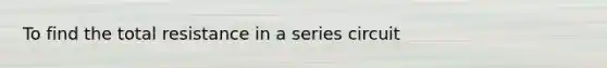 To find the total resistance in a series circuit