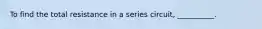 To find the total resistance in a series circuit, __________.