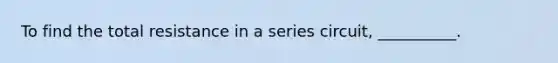 To find the total resistance in a series circuit, __________.