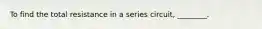To find the total resistance in a series circuit, ________.
