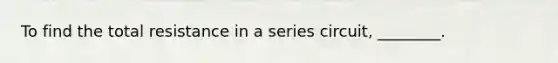 To find the total resistance in a series circuit, ________.