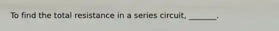 To find the total resistance in a series circuit, _______.