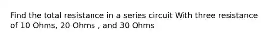 Find the total resistance in a series circuit With three resistance of 10 Ohms, 20 Ohms , and 30 Ohms