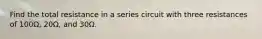 Find the total resistance in a series circuit with three resistances of 100Ω, 20Ω, and 30Ω.