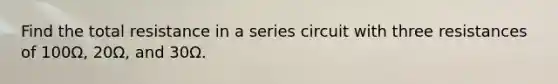 Find the total resistance in a series circuit with three resistances of 100Ω, 20Ω, and 30Ω.