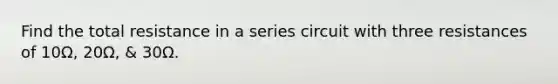 Find the total resistance in a series circuit with three resistances of 10Ω, 20Ω, & 30Ω.