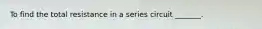 To find the total resistance in a series circuit _______.