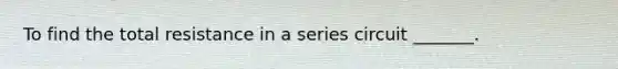 To find the total resistance in a series circuit _______.