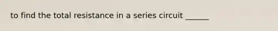 to find the total resistance in a series circuit ______