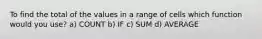 To find the total of the values in a range of cells which function would you use? a) COUNT b) IF c) SUM d) AVERAGE