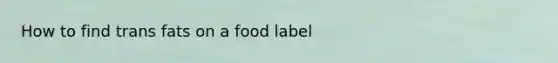 How to find trans fats on a food label