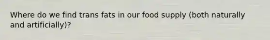 Where do we find trans fats in our food supply (both naturally and artificially)?