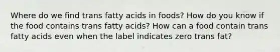 Where do we find trans fatty acids in foods? How do you know if the food contains trans fatty acids? How can a food contain trans fatty acids even when the label indicates zero trans fat?