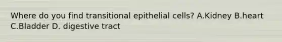 Where do you find transitional epithelial cells? A.Kidney B.heart C.Bladder D. digestive tract