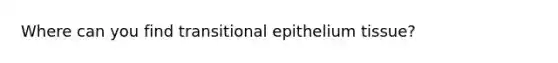 Where can you find transitional epithelium tissue?