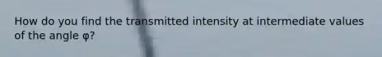 How do you find the transmitted intensity at intermediate values of the angle φ?