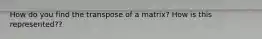 How do you find the transpose of a matrix? How is this represented??