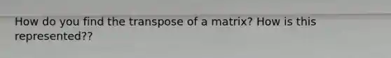 How do you find the transpose of a matrix? How is this represented??