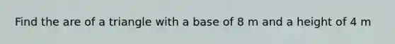 Find the are of a triangle with a base of 8 m and a height of 4 m