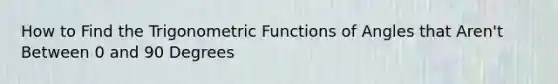 How to Find the Trigonometric Functions of Angles that Aren't Between 0 and 90 Degrees