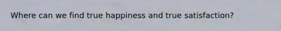 Where can we find true happiness and true satisfaction?