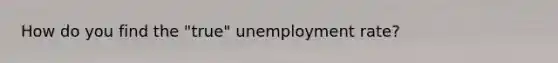 How do you find the "true" <a href='https://www.questionai.com/knowledge/kh7PJ5HsOk-unemployment-rate' class='anchor-knowledge'>unemployment rate</a>?