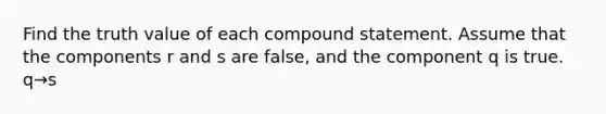 Find the truth value of each compound statement. Assume that the components r and s are​ false, and the component q is true. q→s