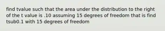 find tvalue such that the area under the distribution to the right of the t value is .10 assuming 15 degrees of freedom that is find tsub0.1 with 15 degrees of freedom