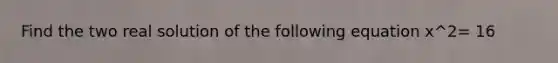 Find the two real solution of the following equation x^2= 16
