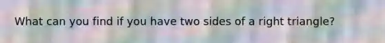 What can you find if you have two sides of a right triangle?