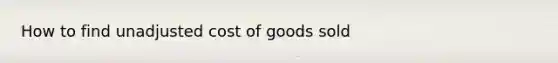 How to find unadjusted cost of goods sold