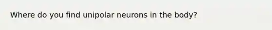 Where do you find unipolar neurons in the body?