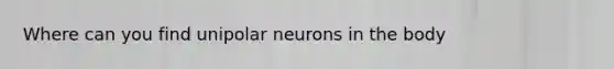 Where can you find unipolar neurons in the body