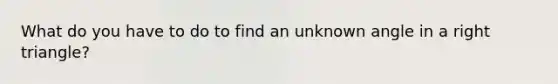 What do you have to do to find an unknown angle in a right triangle?