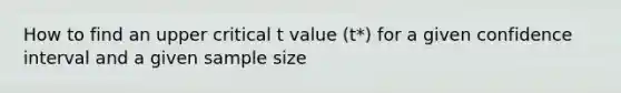 How to find an upper critical t value (t*) for a given confidence interval and a given sample size