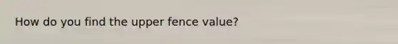 How do you find the upper fence value?