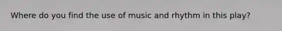 Where do you find the use of music and rhythm in this play?