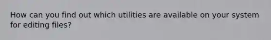 How can you find out which utilities are available on your system for editing files?