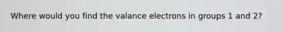 Where would you find the valance electrons in groups 1 and 2?