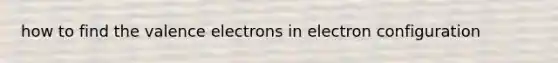 how to find the valence electrons in electron configuration