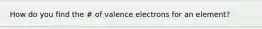 How do you find the # of valence electrons for an element?