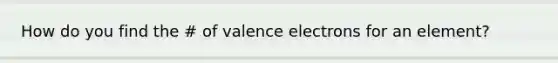 How do you find the # of valence electrons for an element?