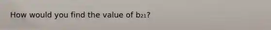 How would you find the value of b₂₁?