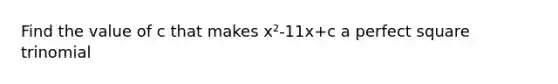 Find the value of c that makes x²-11x+c a perfect square trinomial