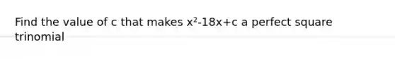 Find the value of c that makes x²-18x+c a perfect square trinomial