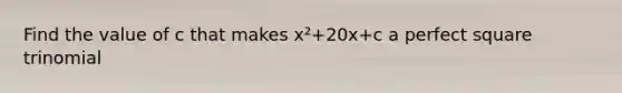 Find the value of c that makes x²+20x+c a perfect square trinomial