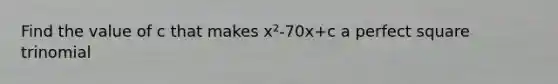 Find the value of c that makes x²-70x+c a perfect square trinomial