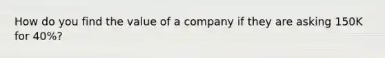 How do you find the value of a company if they are asking 150K for 40%?